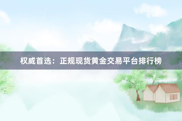 权威首选：正规现货黄金交易平台排行榜