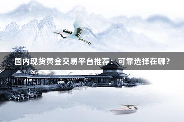 国内现货黄金交易平台推荐：可靠选择在哪？