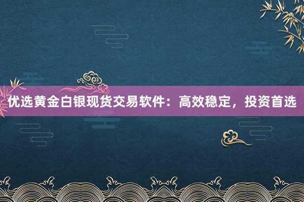 优选黄金白银现货交易软件：高效稳定，投资首选