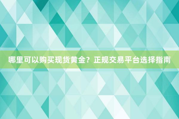 哪里可以购买现货黄金？正规交易平台选择指南