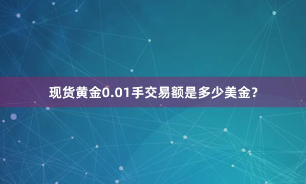 现货黄金0.01手交易额是多少美金？