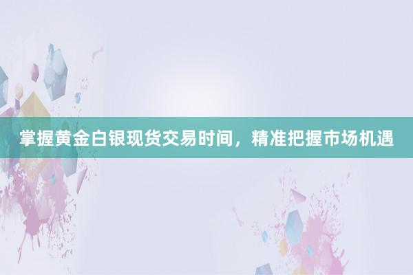 掌握黄金白银现货交易时间，精准把握市场机遇