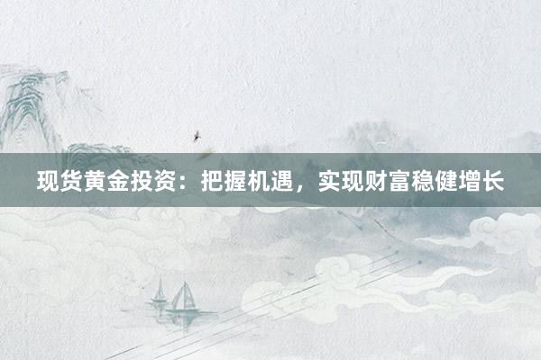 现货黄金投资：把握机遇，实现财富稳健增长