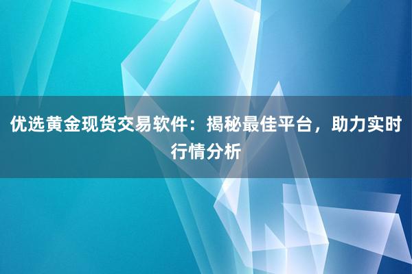 优选黄金现货交易软件：揭秘最佳平台，助力实时行情分析