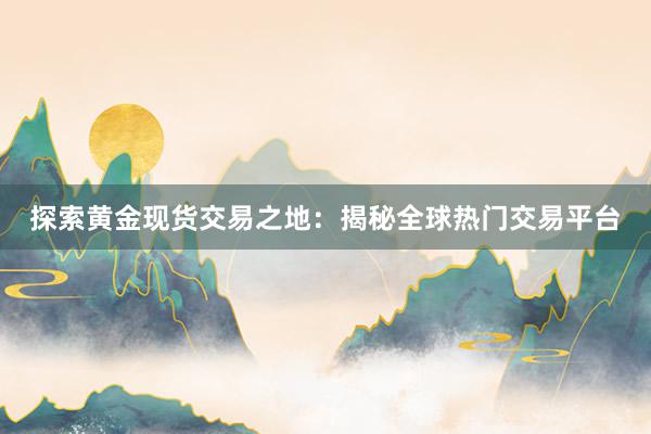 探索黄金现货交易之地：揭秘全球热门交易平台
