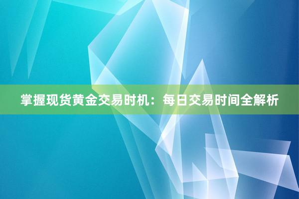 掌握现货黄金交易时机：每日交易时间全解析