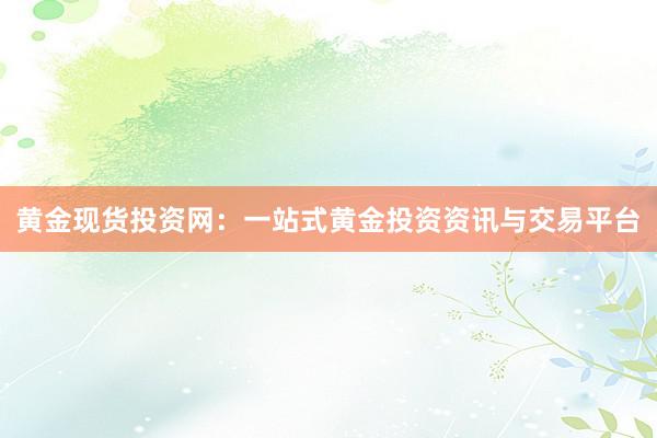 黄金现货投资网：一站式黄金投资资讯与交易平台
