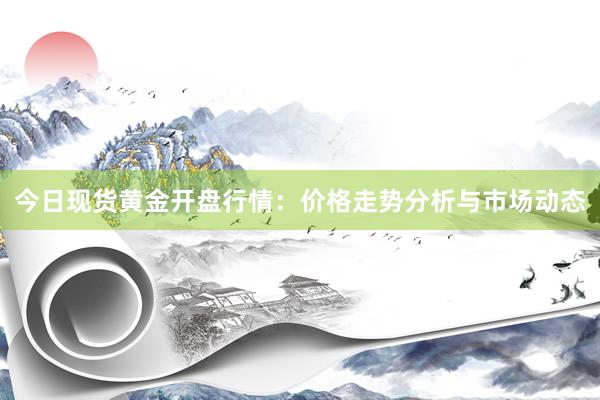 今日现货黄金开盘行情：价格走势分析与市场动态