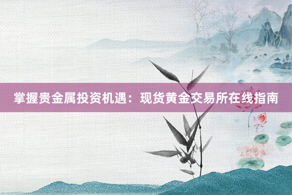 掌握贵金属投资机遇：现货黄金交易所在线指南