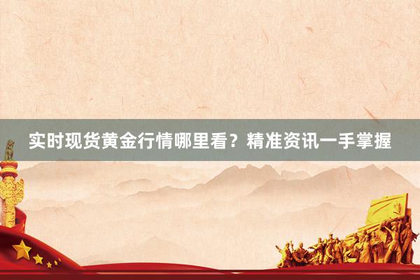 实时现货黄金行情哪里看？精准资讯一手掌握