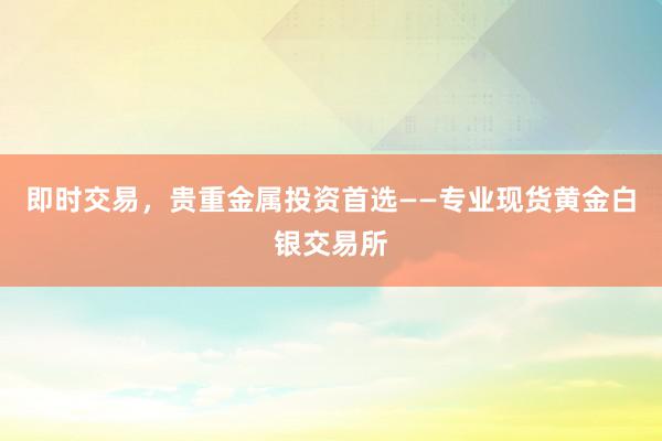 即时交易，贵重金属投资首选——专业现货黄金白银交易所
