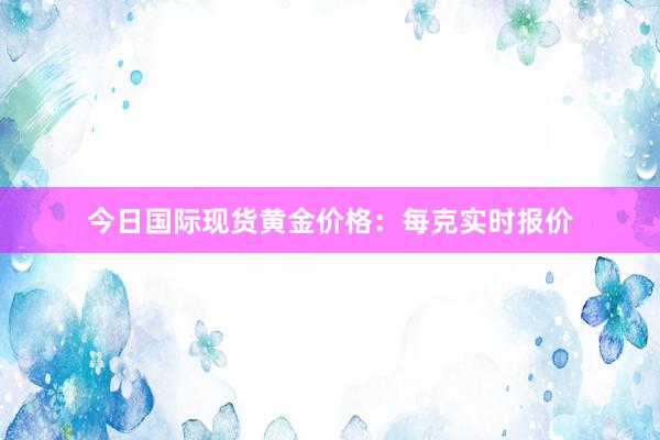 今日国际现货黄金价格：每克实时报价