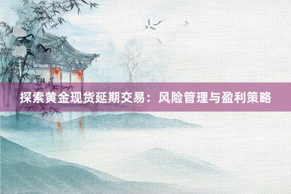 探索黄金现货延期交易：风险管理与盈利策略