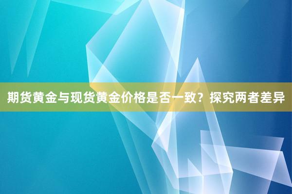 期货黄金与现货黄金价格是否一致？探究两者差异