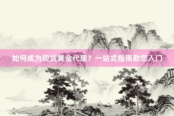 如何成为现货黄金代理？一站式指南助您入门