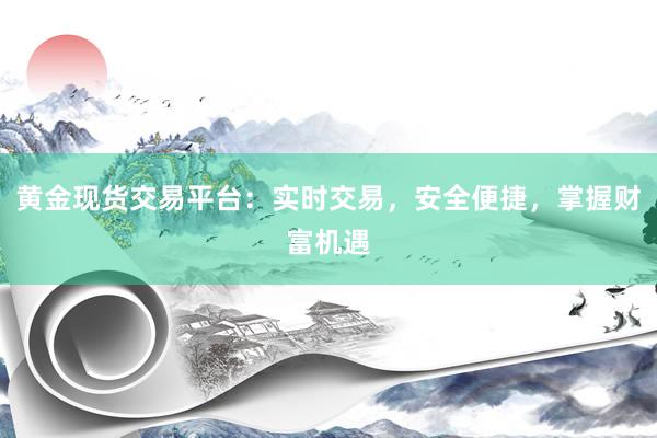 黄金现货交易平台：实时交易，安全便捷，掌握财富机遇
