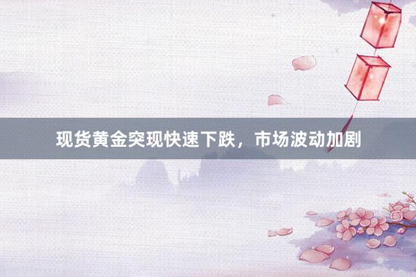 现货黄金突现快速下跌，市场波动加剧