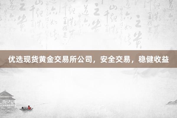 优选现货黄金交易所公司，安全交易，稳健收益