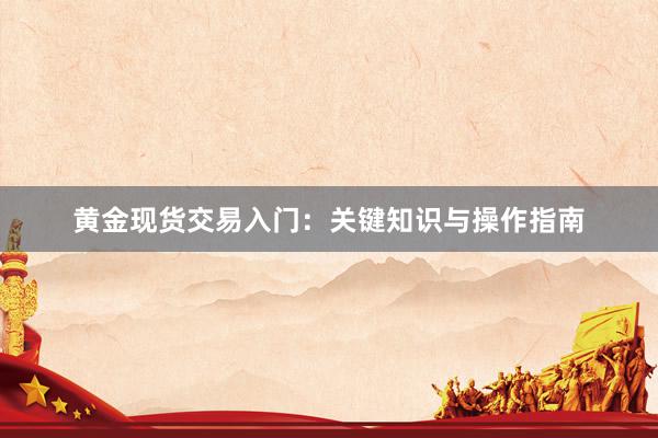 黄金现货交易入门：关键知识与操作指南