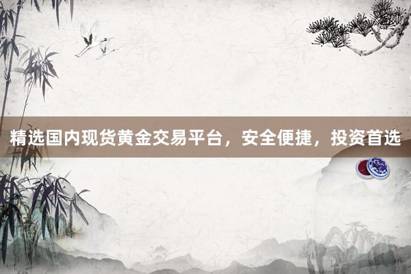 精选国内现货黄金交易平台，安全便捷，投资首选