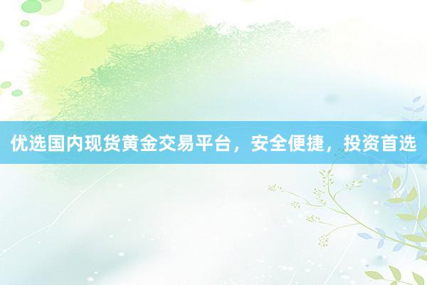 优选国内现货黄金交易平台，安全便捷，投资首选