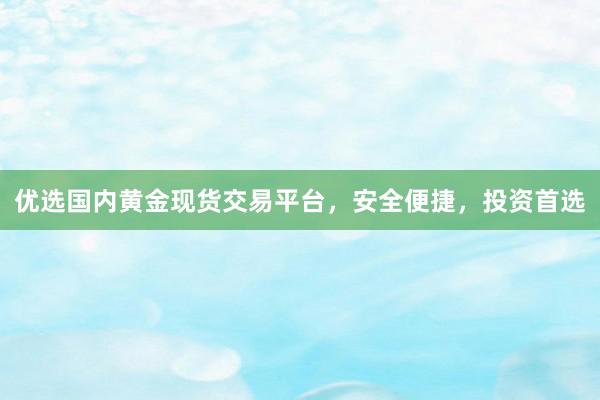 优选国内黄金现货交易平台，安全便捷，投资首选