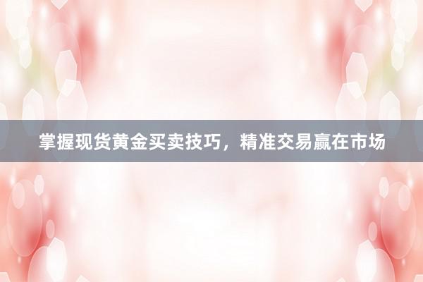 掌握现货黄金买卖技巧，精准交易赢在市场