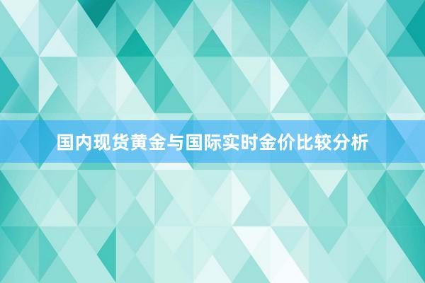 国内现货黄金与国际实时金价比较分析