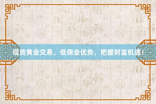 现货黄金交易，低佣金优势，把握财富机遇！