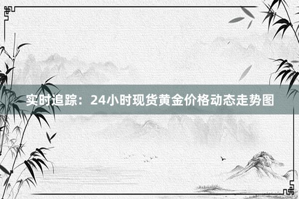 实时追踪：24小时现货黄金价格动态走势图