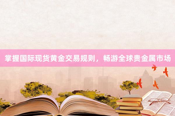 掌握国际现货黄金交易规则，畅游全球贵金属市场