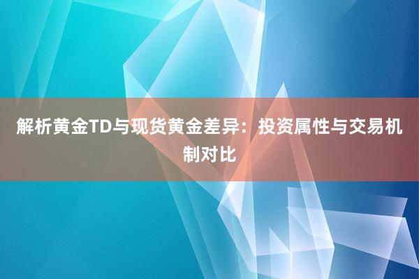 解析黄金TD与现货黄金差异：投资属性与交易机制对比
