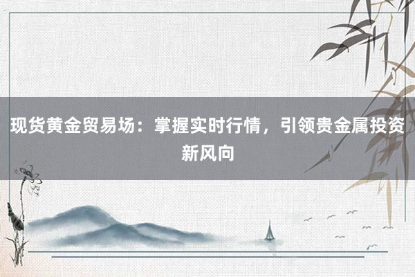 现货黄金贸易场：掌握实时行情，引领贵金属投资新风向