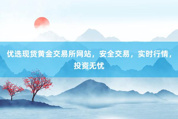 优选现货黄金交易所网站，安全交易，实时行情，投资无忧
