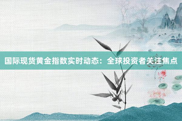 国际现货黄金指数实时动态：全球投资者关注焦点