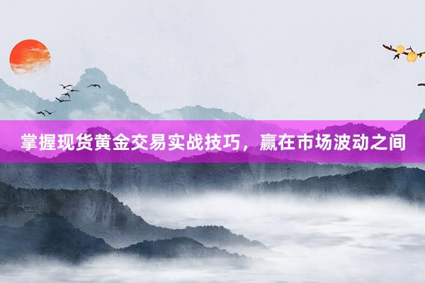掌握现货黄金交易实战技巧，赢在市场波动之间
