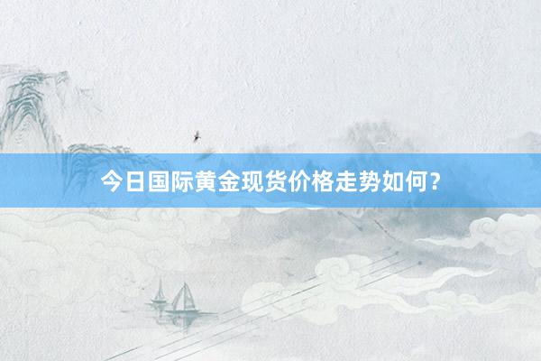 今日国际黄金现货价格走势如何？