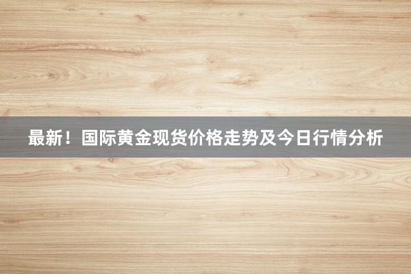 最新！国际黄金现货价格走势及今日行情分析