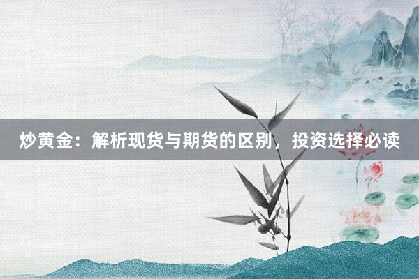 炒黄金：解析现货与期货的区别，投资选择必读