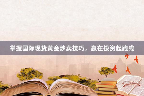 掌握国际现货黄金炒卖技巧，赢在投资起跑线