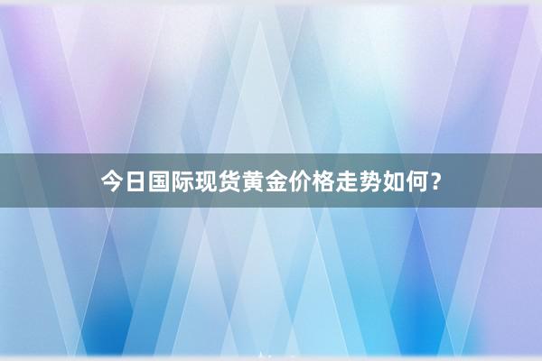 今日国际现货黄金价格走势如何？