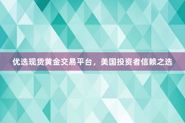 优选现货黄金交易平台，美国投资者信赖之选
