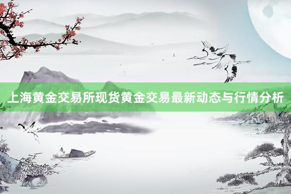 上海黄金交易所现货黄金交易最新动态与行情分析