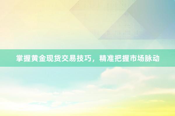 掌握黄金现货交易技巧，精准把握市场脉动