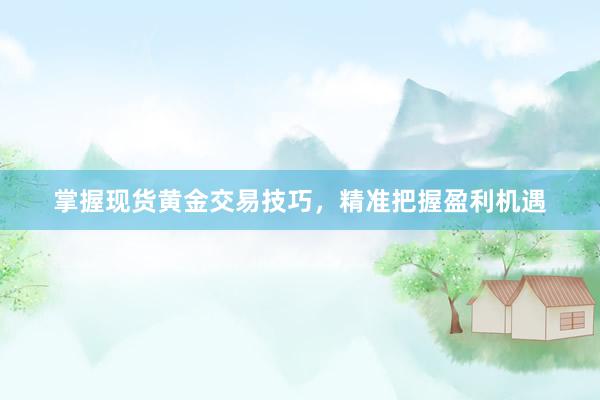 掌握现货黄金交易技巧，精准把握盈利机遇
