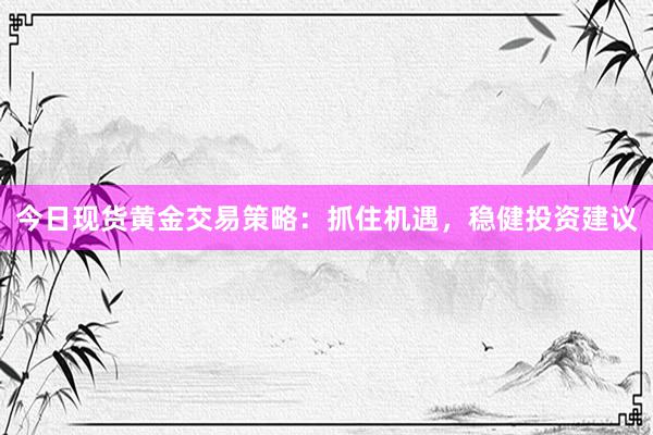 今日现货黄金交易策略：抓住机遇，稳健投资建议