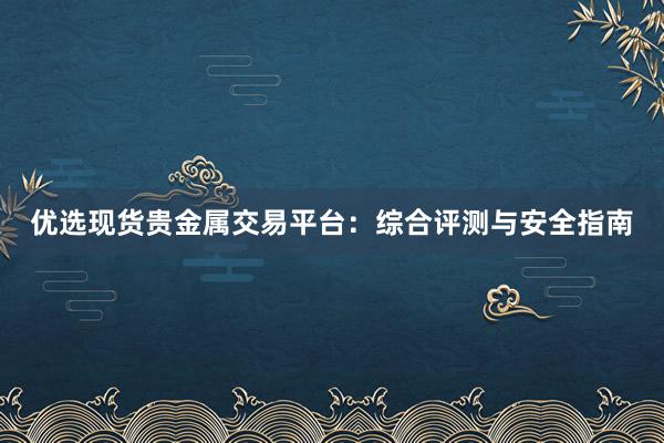 优选现货贵金属交易平台：综合评测与安全指南