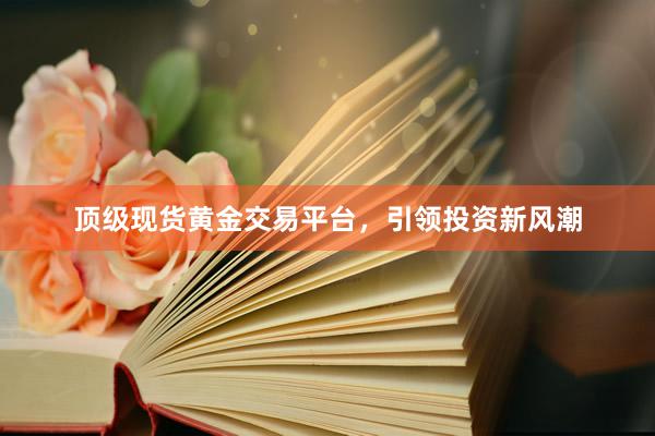 顶级现货黄金交易平台，引领投资新风潮