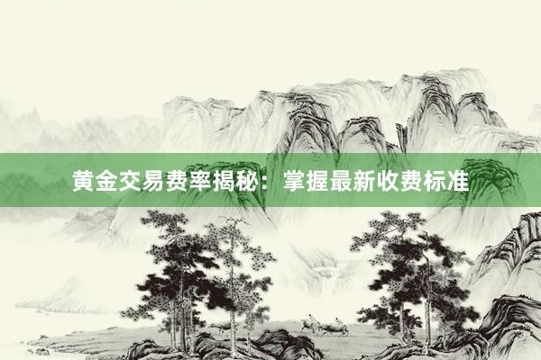 黄金交易费率揭秘：掌握最新收费标准