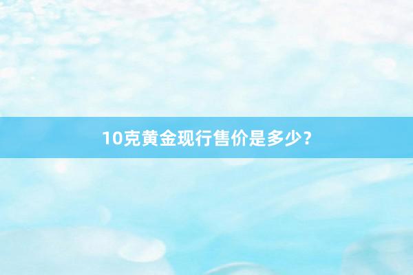 10克黄金现行售价是多少？